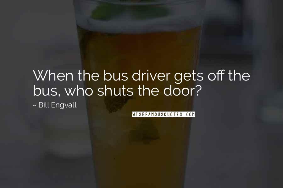 Bill Engvall quotes: When the bus driver gets off the bus, who shuts the door?