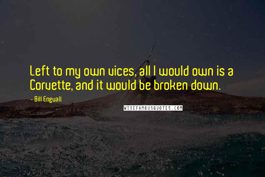 Bill Engvall quotes: Left to my own vices, all I would own is a Corvette, and it would be broken down.