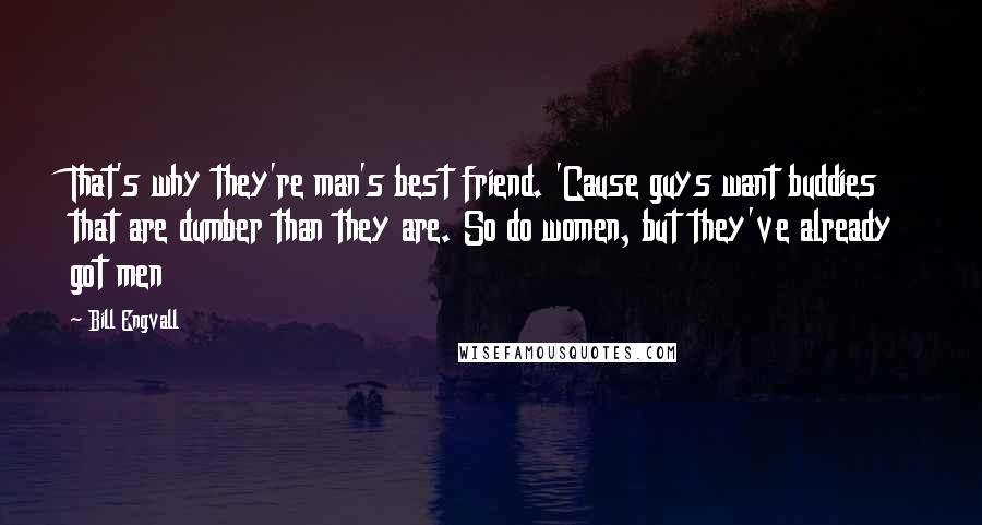 Bill Engvall quotes: That's why they're man's best friend. 'Cause guys want buddies that are dumber than they are. So do women, but they've already got men Bill Engvall quotes: That's why they're man's best friend. 'Cause guys want buddies that are dumber than they are. So do women, but they've already got men