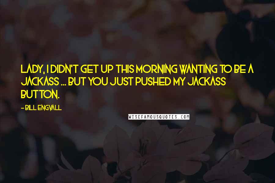 Bill Engvall quotes: Lady, I didn't get up this morning wanting to be a jackass ... but you just pushed my jackass button.