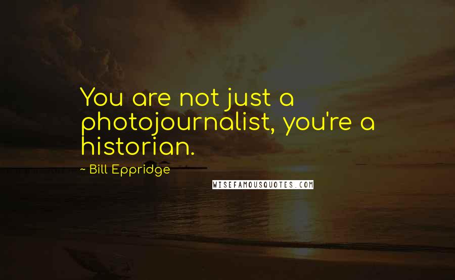 Bill Eppridge quotes: You are not just a photojournalist, you're a historian.