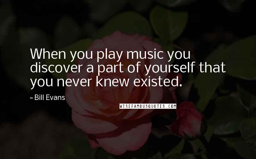 Bill Evans quotes: When you play music you discover a part of yourself that you never knew existed.