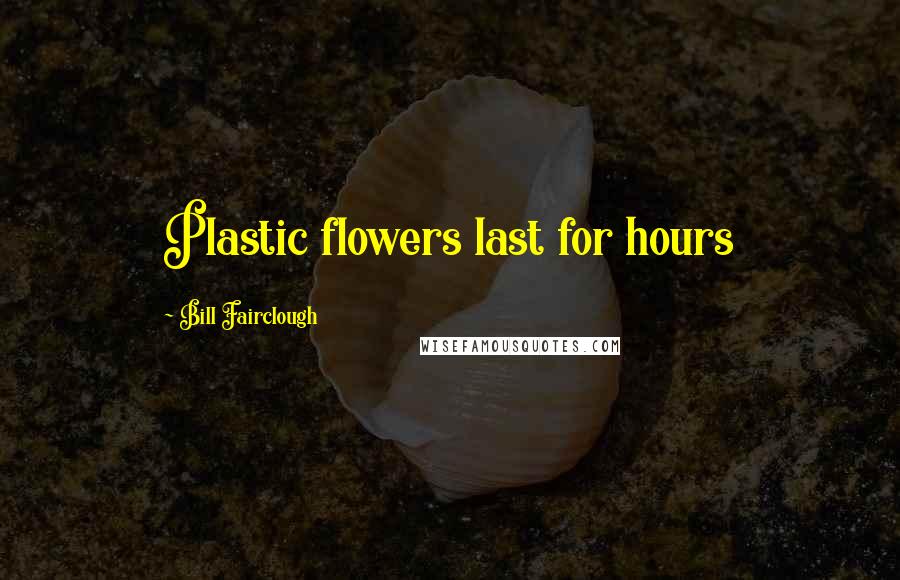 Bill Fairclough quotes: Plastic flowers last for hours