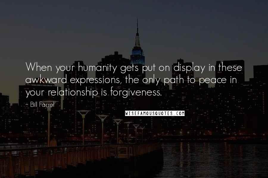 Bill Farrel quotes: When your humanity gets put on display in these awkward expressions, the only path to peace in your relationship is forgiveness.