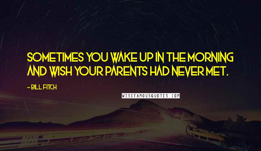 Bill Fitch quotes: Sometimes you wake up in the morning and wish your parents had never met.