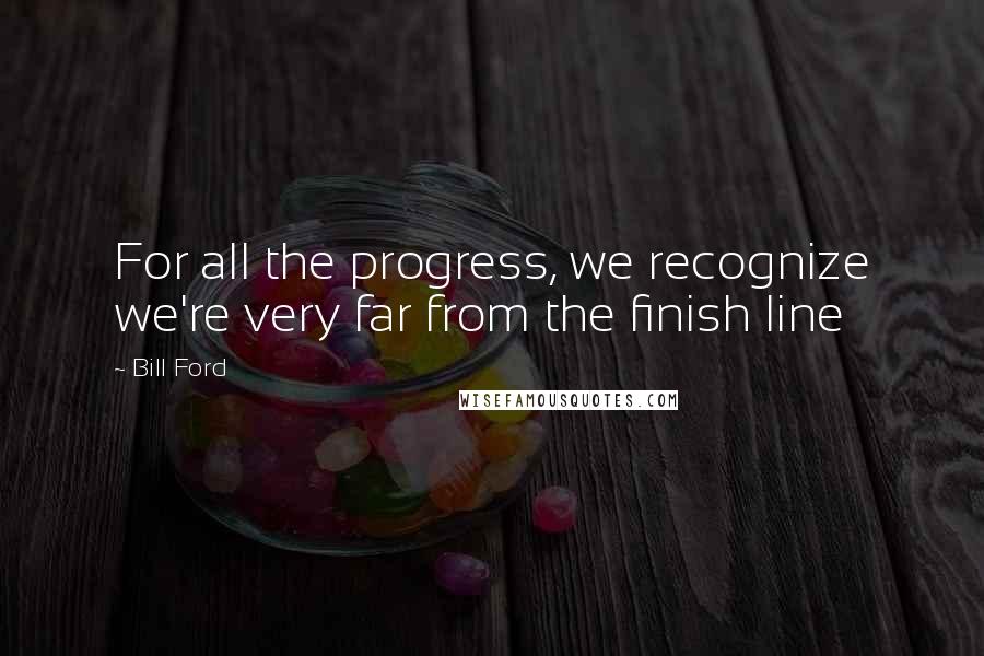 Bill Ford quotes: For all the progress, we recognize we're very far from the finish line
