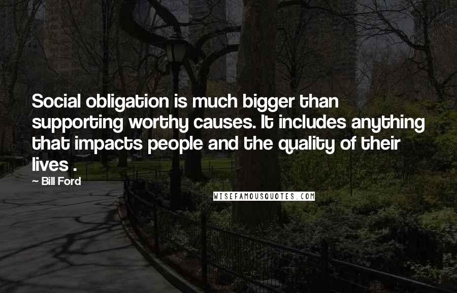 Bill Ford quotes: Social obligation is much bigger than supporting worthy causes. It includes anything that impacts people and the quality of their lives .