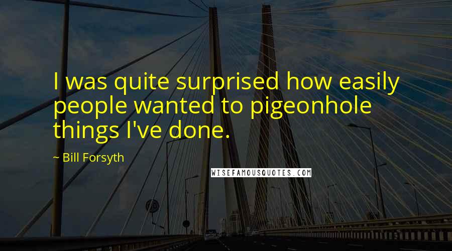 Bill Forsyth quotes: I was quite surprised how easily people wanted to pigeonhole things I've done.