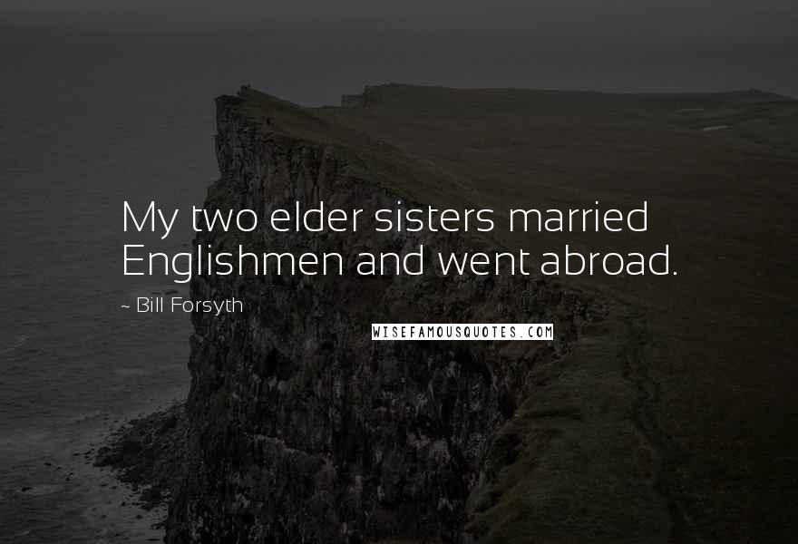 Bill Forsyth quotes: My two elder sisters married Englishmen and went abroad.