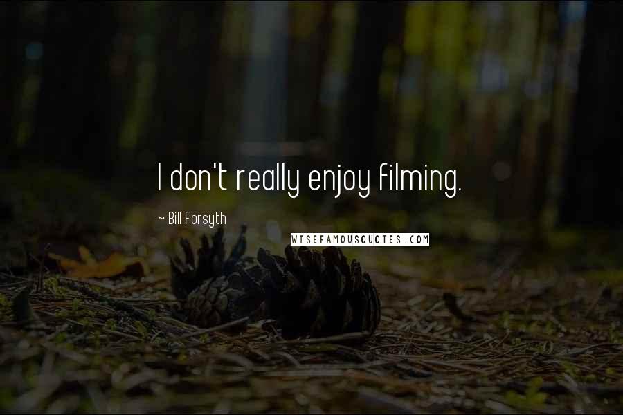 Bill Forsyth quotes: I don't really enjoy filming.