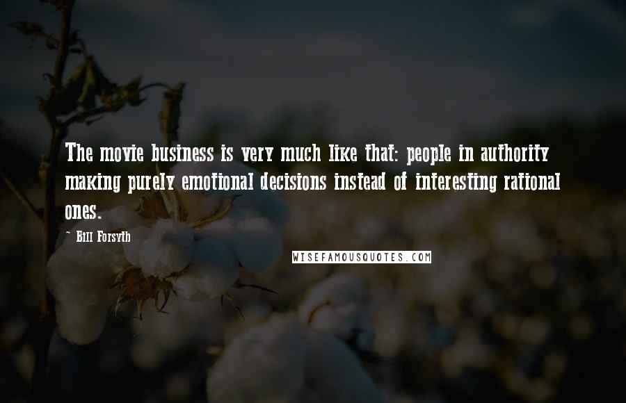 Bill Forsyth quotes: The movie business is very much like that: people in authority making purely emotional decisions instead of interesting rational ones.