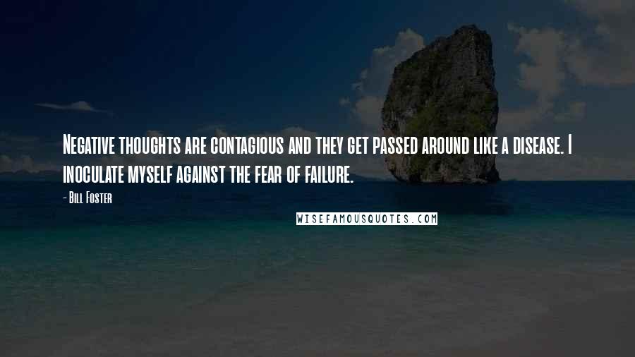 Bill Foster quotes: Negative thoughts are contagious and they get passed around like a disease. I inoculate myself against the fear of failure.