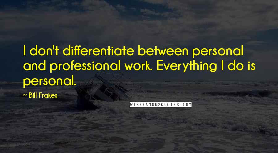 Bill Frakes quotes: I don't differentiate between personal and professional work. Everything I do is personal.