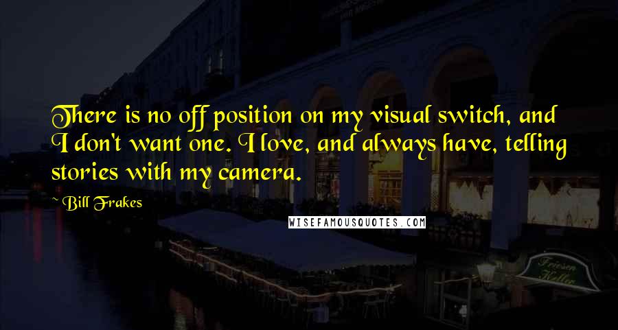 Bill Frakes quotes: There is no off position on my visual switch, and I don't want one. I love, and always have, telling stories with my camera.