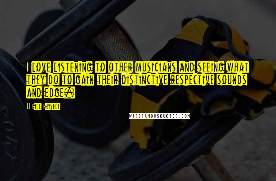 Bill Frisell quotes: I love listening to other musicians and seeing what they do to gain their distinctive respective sounds and edge.