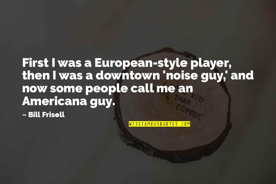Bill Frisell Quotes By Bill Frisell: First I was a European-style player, then I