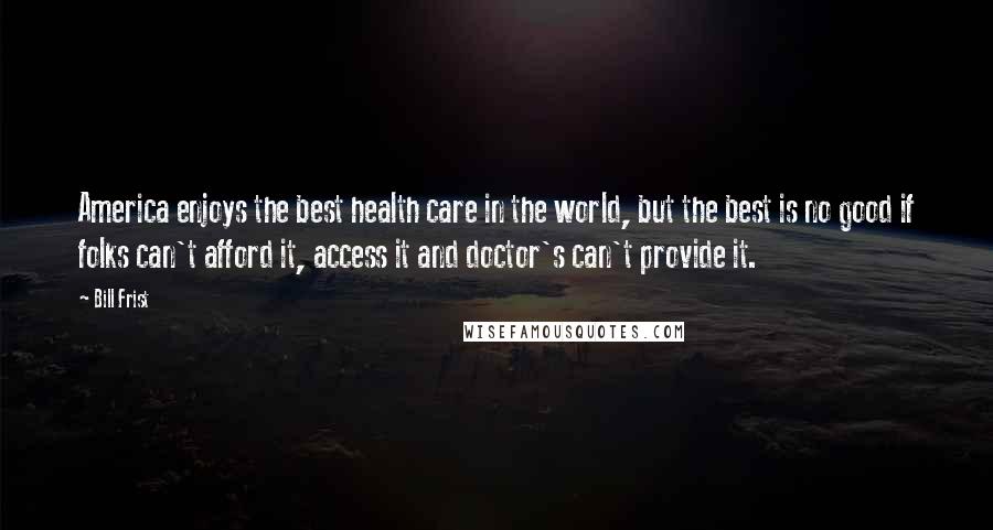 Bill Frist quotes: America enjoys the best health care in the world, but the best is no good if folks can't afford it, access it and doctor's can't provide it.