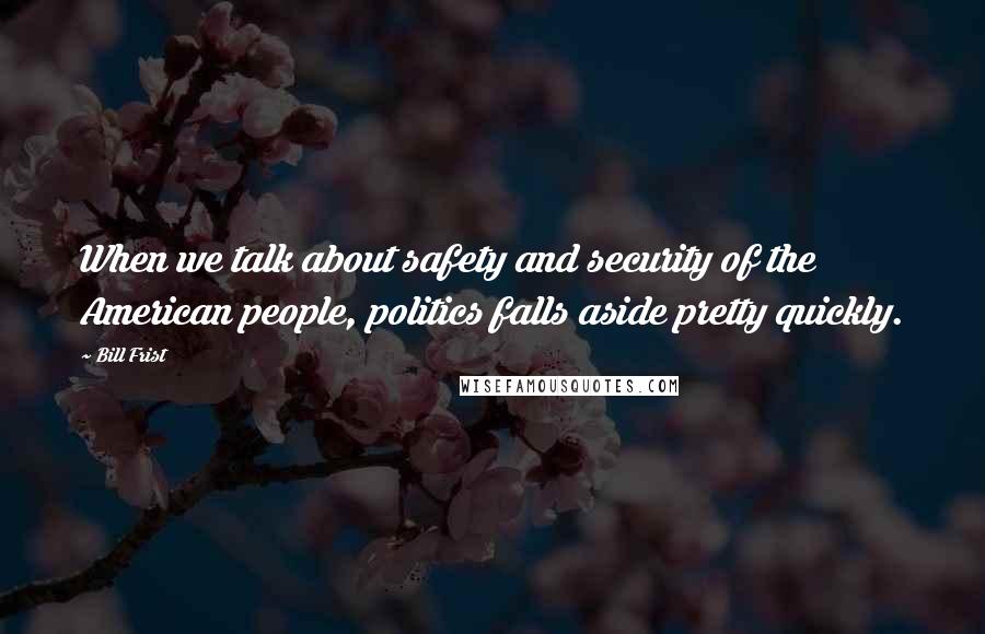 Bill Frist quotes: When we talk about safety and security of the American people, politics falls aside pretty quickly.