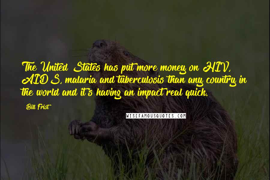 Bill Frist quotes: The United States has put more money on HIV, AIDS, malaria and tuberculosis than any country in the world and it's having an impact real quick.