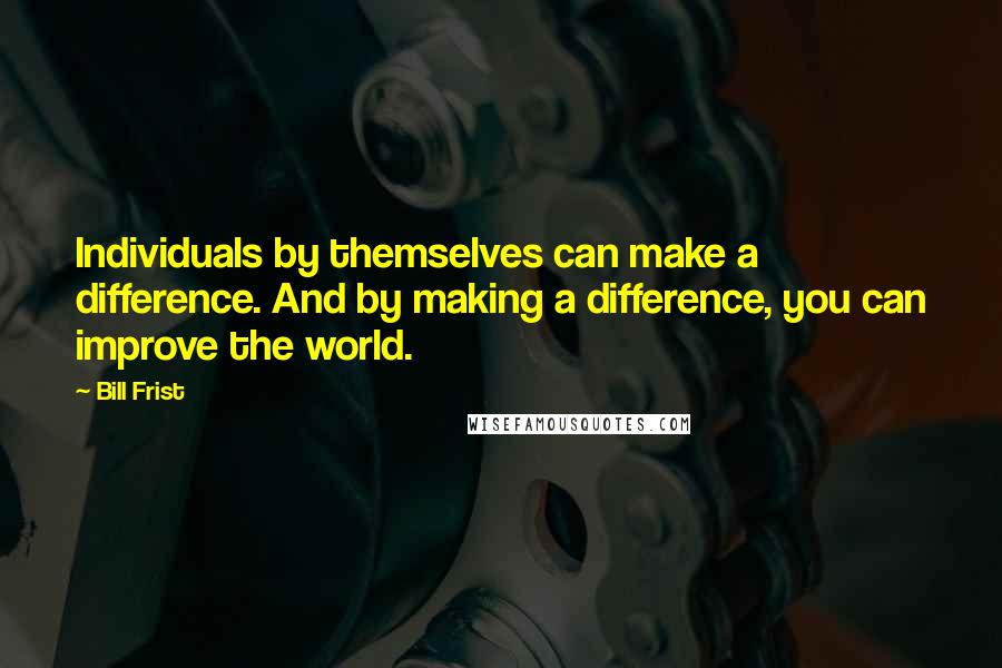 Bill Frist quotes: Individuals by themselves can make a difference. And by making a difference, you can improve the world.