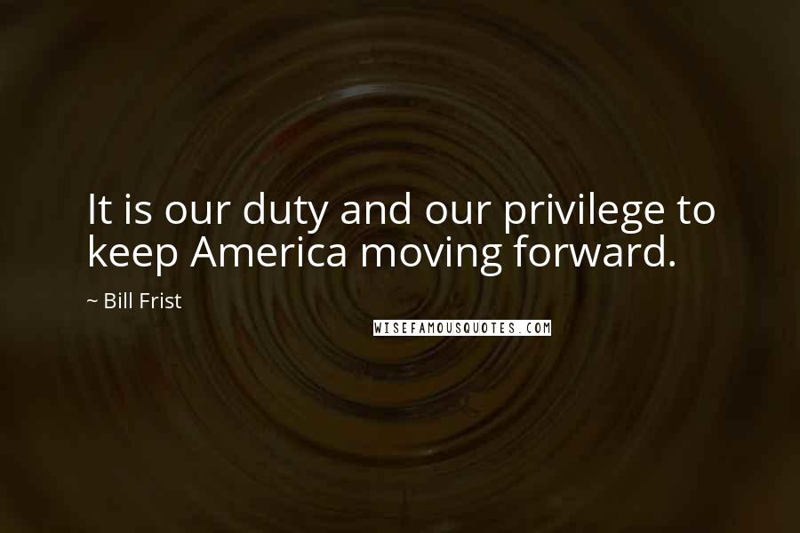 Bill Frist quotes: It is our duty and our privilege to keep America moving forward.