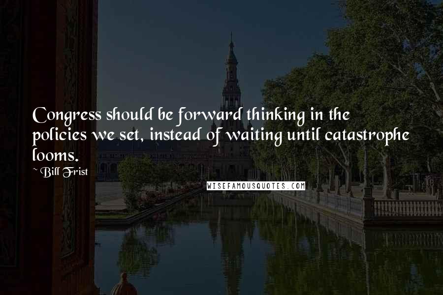 Bill Frist quotes: Congress should be forward thinking in the policies we set, instead of waiting until catastrophe looms.