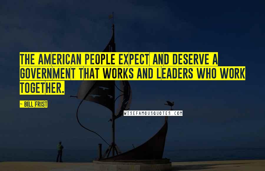 Bill Frist quotes: The American people expect and deserve a government that works and leaders who work together.