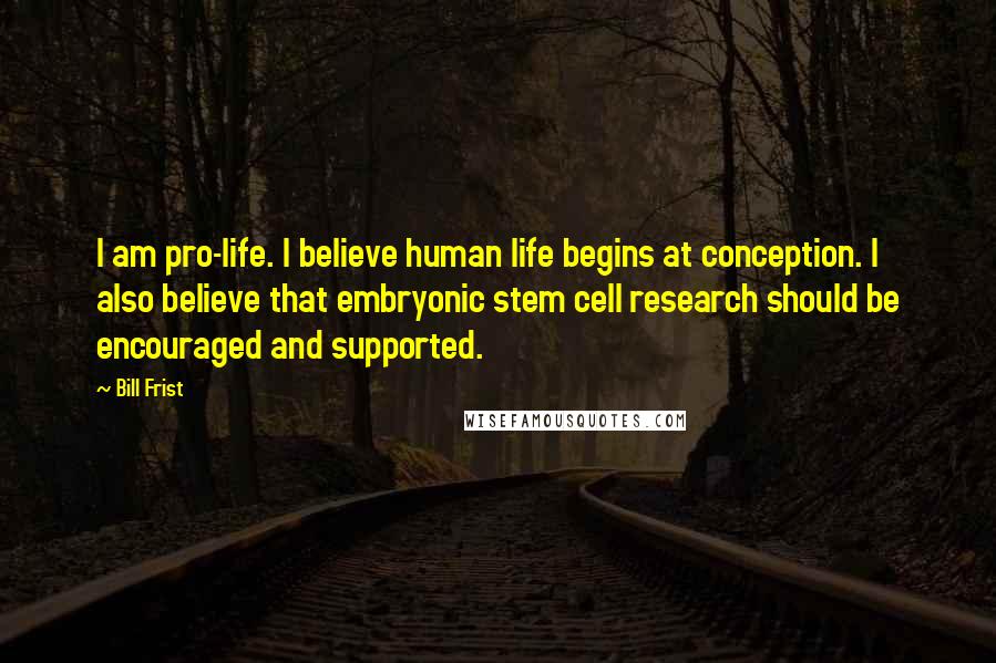 Bill Frist quotes: I am pro-life. I believe human life begins at conception. I also believe that embryonic stem cell research should be encouraged and supported.