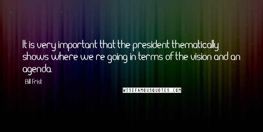 Bill Frist quotes: It is very important that the president thematically shows where we're going in terms of the vision and an agenda.