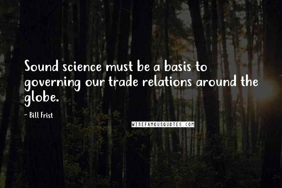 Bill Frist quotes: Sound science must be a basis to governing our trade relations around the globe.