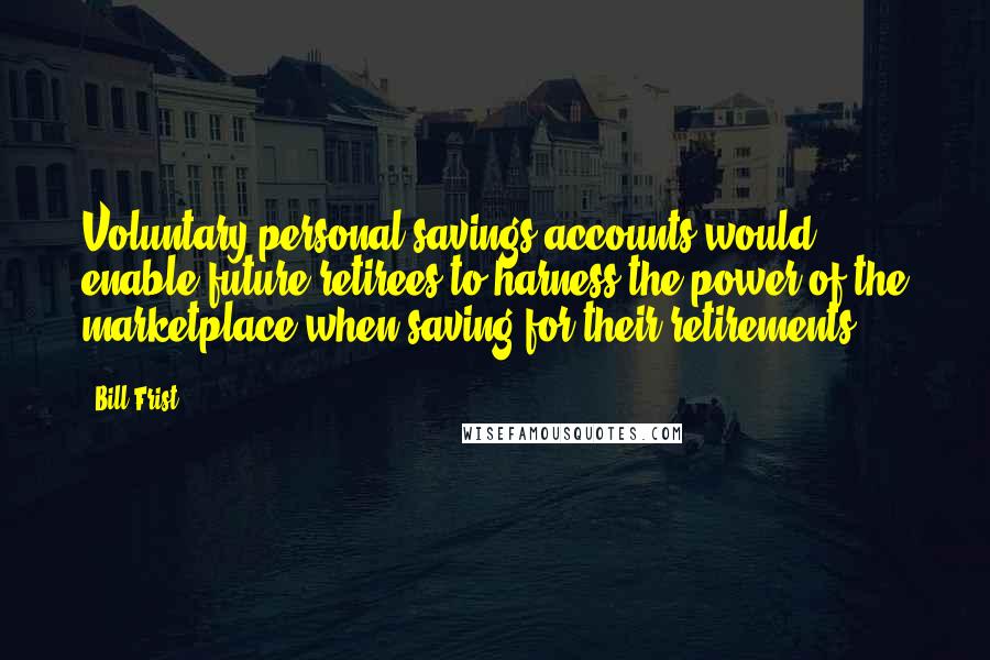 Bill Frist quotes: Voluntary personal savings accounts would enable future retirees to harness the power of the marketplace when saving for their retirements.