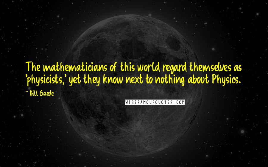 Bill Gaede quotes: The mathematicians of this world regard themselves as 'physicists,' yet they know next to nothing about Physics.