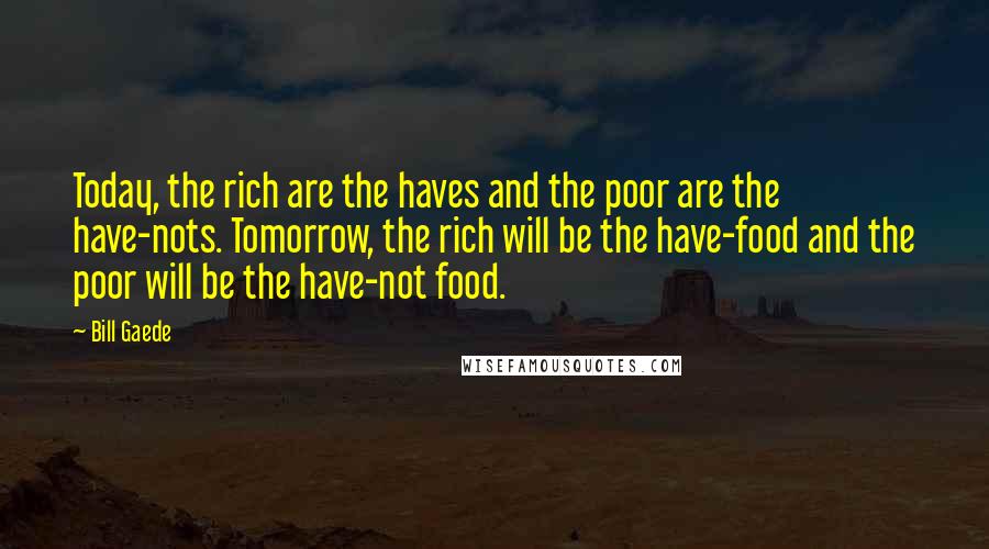 Bill Gaede quotes: Today, the rich are the haves and the poor are the have-nots. Tomorrow, the rich will be the have-food and the poor will be the have-not food.
