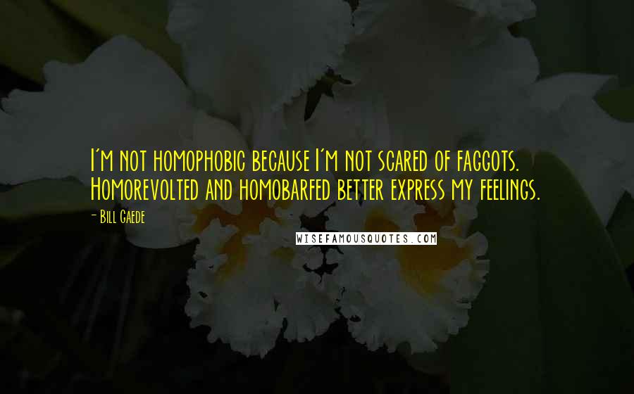 Bill Gaede quotes: I'm not homophobic because I'm not scared of faggots. Homorevolted and homobarfed better express my feelings. Bill Gaede quotes: I'm not homophobic because I'm not scared of faggots. Homorevolted and homobarfed better express my feelings.