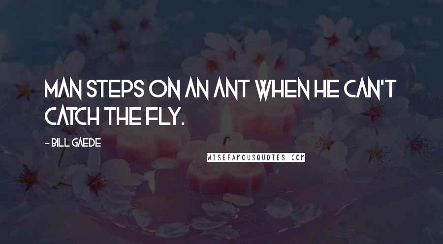 Bill Gaede quotes: Man steps on an ant when he can't catch the fly.