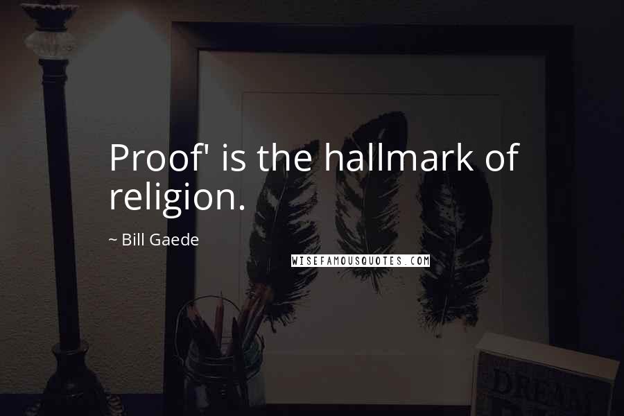 Bill Gaede quotes: Proof' is the hallmark of religion.