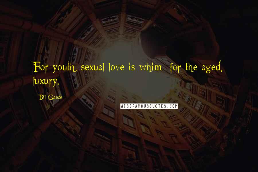 Bill Gaede quotes: For youth, sexual love is whim; for the aged, luxury.