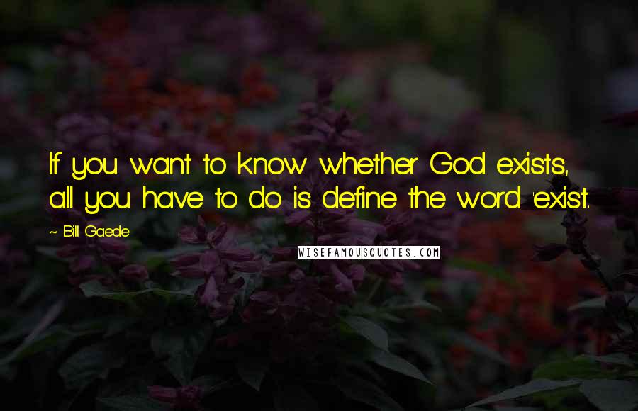 Bill Gaede quotes: If you want to know whether God exists, all you have to do is define the word 'exist'.