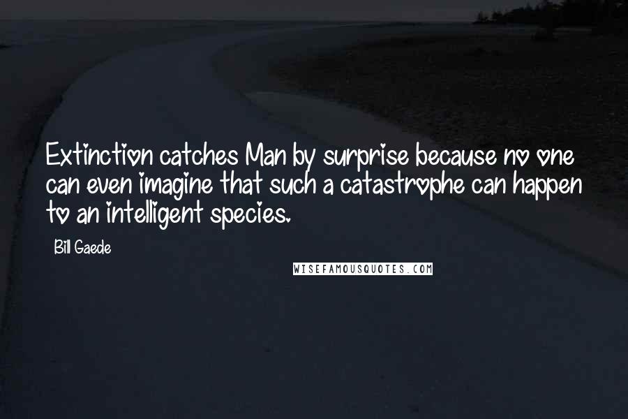 Bill Gaede quotes: Extinction catches Man by surprise because no one can even imagine that such a catastrophe can happen to an intelligent species.