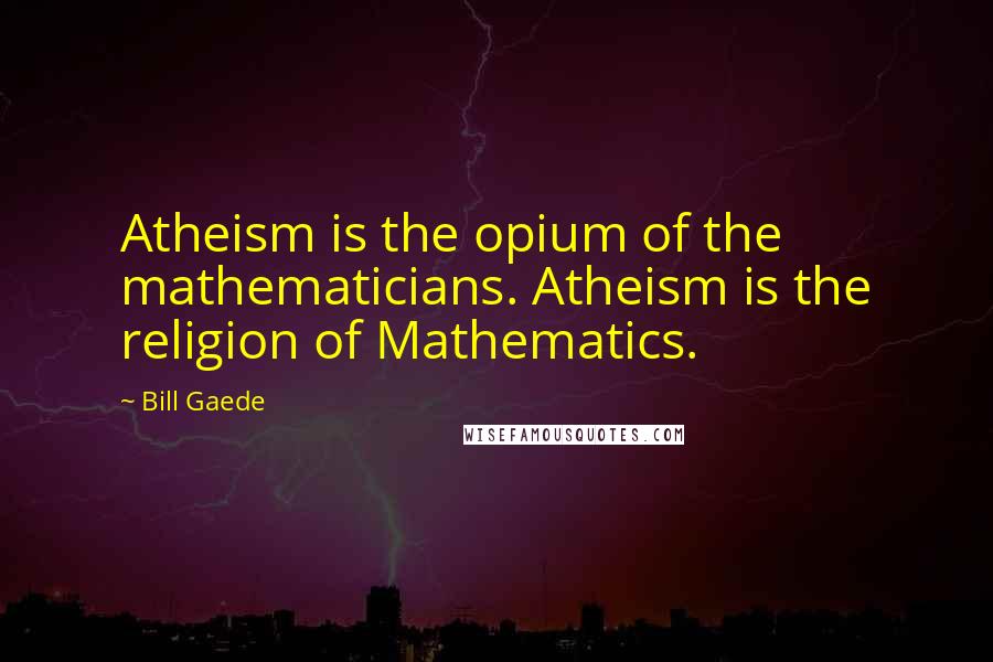 Bill Gaede quotes: Atheism is the opium of the mathematicians. Atheism is the religion of Mathematics.