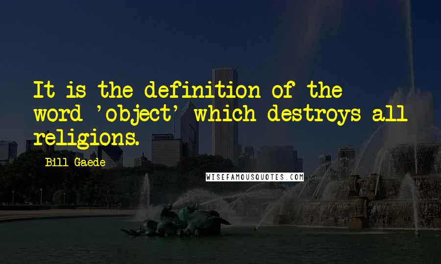 Bill Gaede quotes: It is the definition of the word 'object' which destroys all religions.