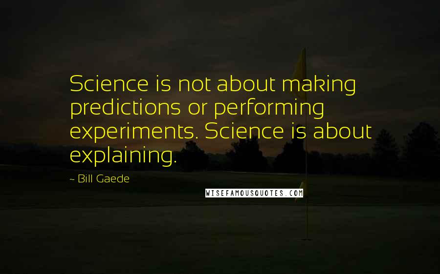 Bill Gaede quotes: Science is not about making predictions or performing experiments. Science is about explaining.