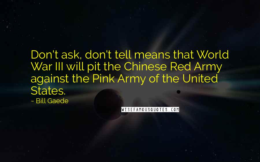 Bill Gaede quotes: Don't ask, don't tell means that World War III will pit the Chinese Red Army against the Pink Army of the United States. Bill Gaede quotes: Don't ask, don't tell means that World War III will pit the Chinese Red Army against the Pink Army of the United States.