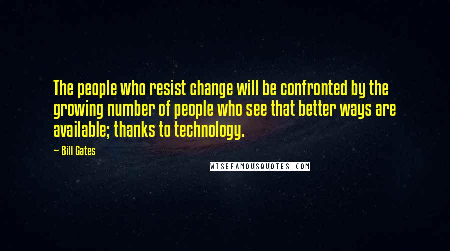 Bill Gates quotes: The people who resist change will be confronted by the growing number of people who see that better ways are available; thanks to technology.