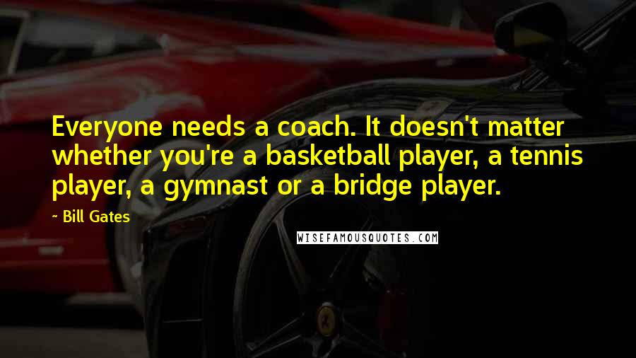 Bill Gates quotes: Everyone needs a coach. It doesn't matter whether you're a basketball player, a tennis player, a gymnast or a bridge player.
