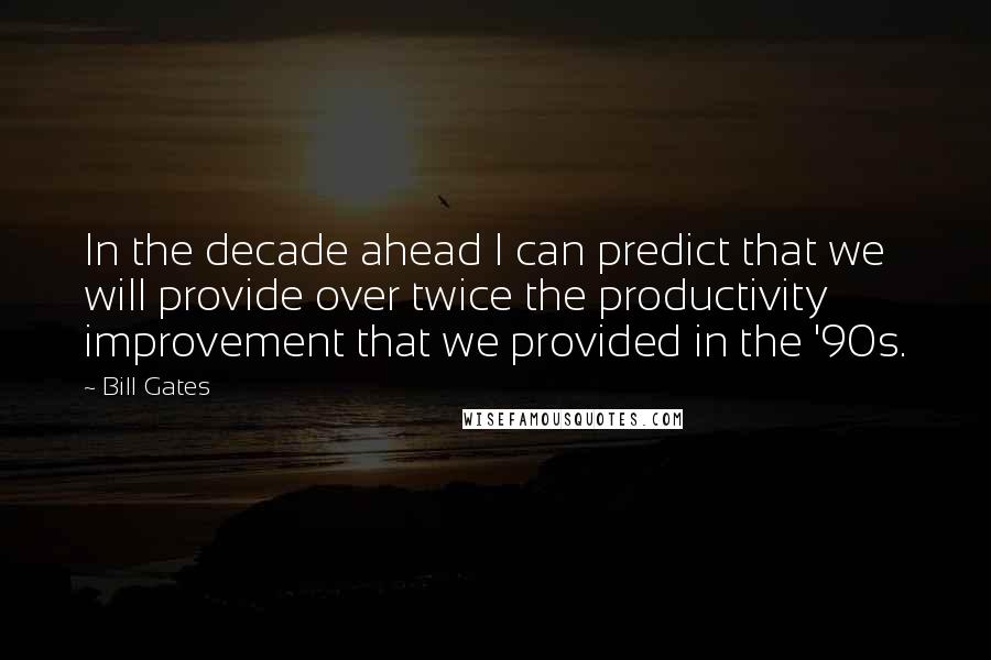 Bill Gates quotes: In the decade ahead I can predict that we will provide over twice the productivity improvement that we provided in the '90s.