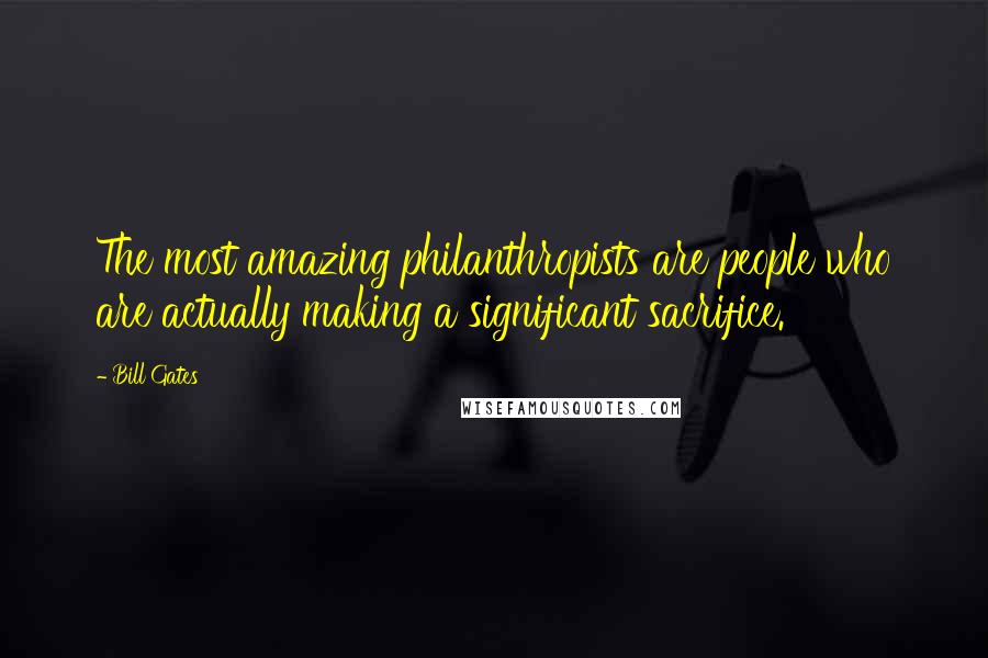 Bill Gates quotes: The most amazing philanthropists are people who are actually making a significant sacrifice.