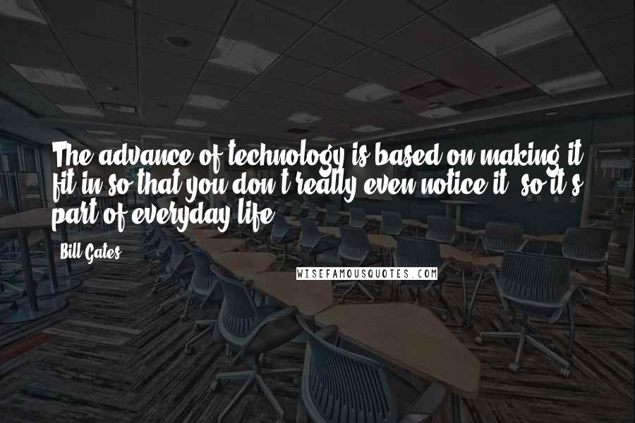 Bill Gates quotes: The advance of technology is based on making it fit in so that you don't really even notice it, so it's part of everyday life.