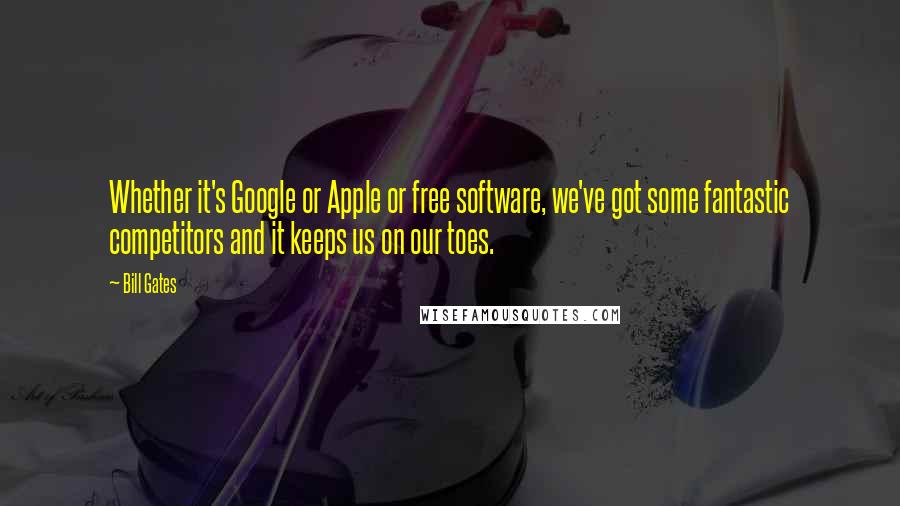 Bill Gates quotes: Whether it's Google or Apple or free software, we've got some fantastic competitors and it keeps us on our toes.