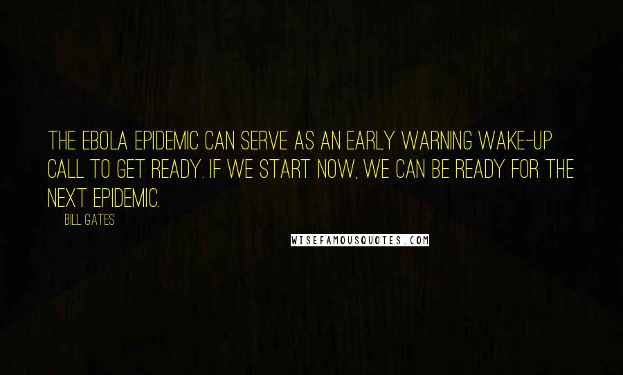 Bill Gates quotes: The Ebola epidemic can serve as an early warning wake-up call to get ready. If we start now, we can be ready for the next epidemic.